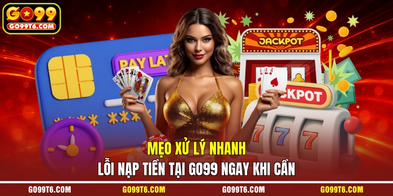 Mẹo xử lý nhanh lỗi nạp tiền tại GO99 ngay khi cần