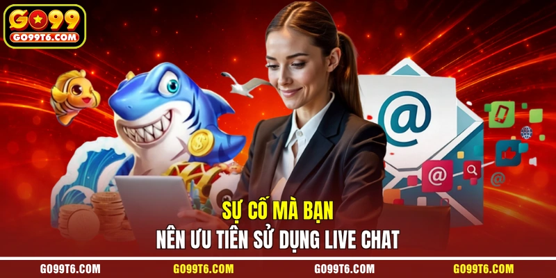 Sự cố mà bạn nên ưu tiên sử dụng live chat