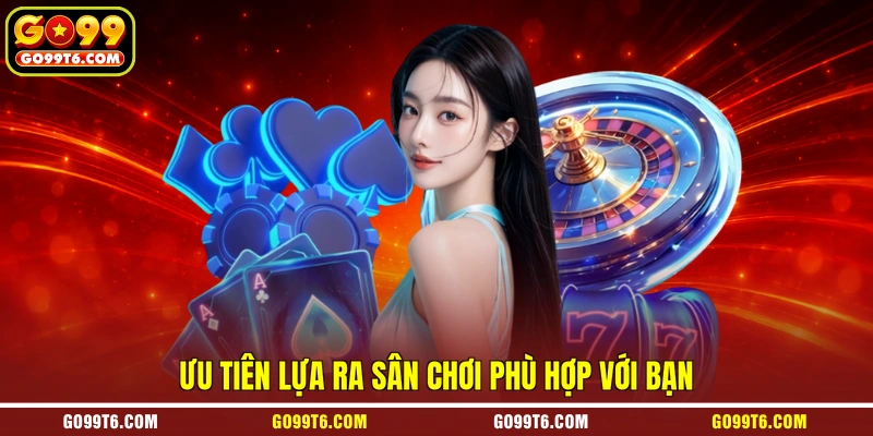 Ưu tiên lựa ra sân chơi phù hợp với bạn
